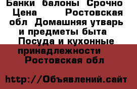 Банки, балоны. Срочно › Цена ­ 10 - Ростовская обл. Домашняя утварь и предметы быта » Посуда и кухонные принадлежности   . Ростовская обл.